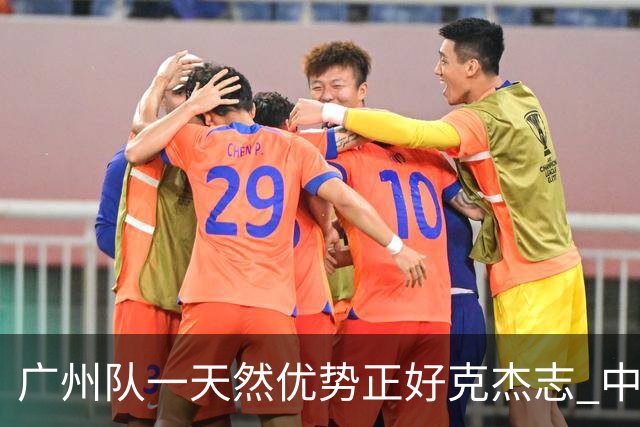 广州队一天然优势正好克杰志 中国德比真有得瞧！